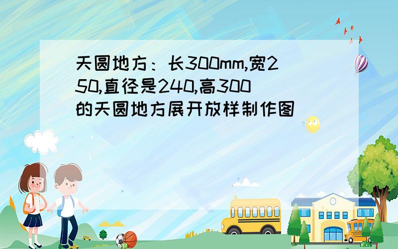 天圆地方：长300mm,宽250,直径是240,高300的天圆地方展开放样制作图