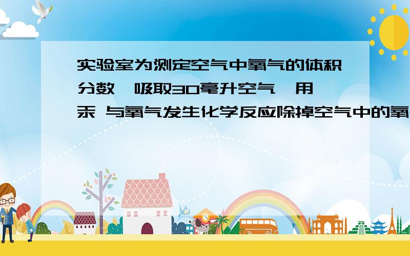 实验室为测定空气中氧气的体积分数,吸取30毫升空气,用 汞 与氧气发生化学反应除掉空气中的氧气 请你计算