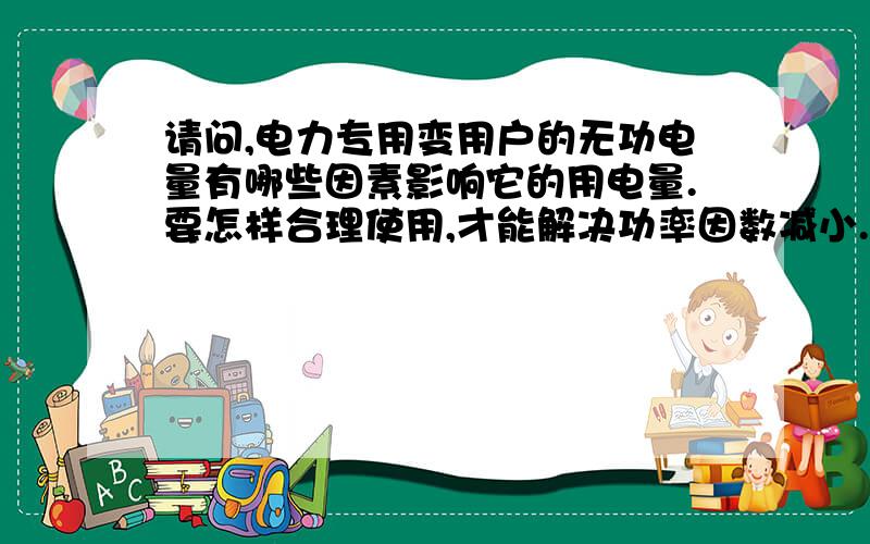 请问,电力专用变用户的无功电量有哪些因素影响它的用电量.要怎样合理使用,才能解决功率因数减小.