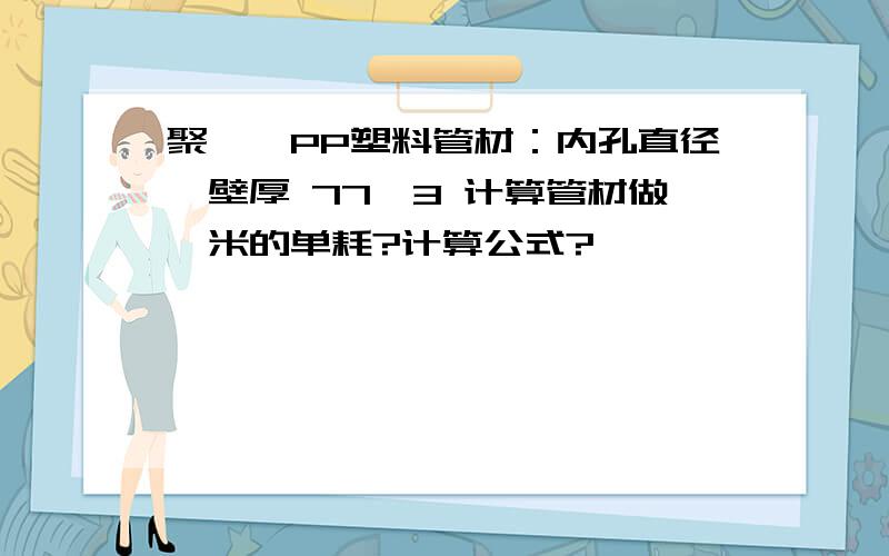 聚炳烯PP塑料管材：内孔直径*壁厚 77*3 计算管材做一米的单耗?计算公式?