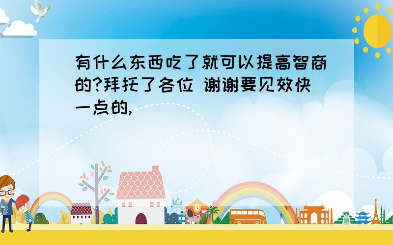 有什么东西吃了就可以提高智商的?拜托了各位 谢谢要见效快一点的,