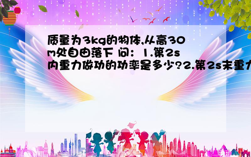 质量为3kg的物体,从高30m处自由落下 问：1.第2s内重力做功的功率是多少?2.第2s末重力做功的功率是多少?（g=10m/二次方秒）