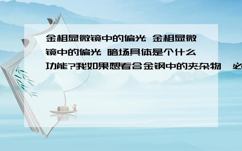 金相显微镜中的偏光 金相显微镜中的偏光 暗场具体是个什么功能?我如果想看合金钢中的夹杂物,必须具备这两个功能吗?