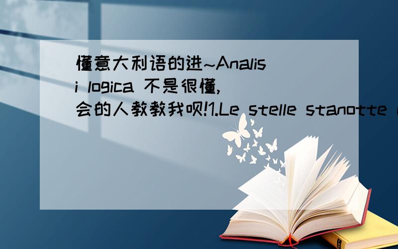 懂意大利语的进~Analisi logica 不是很懂,会的人教教我呗!1.Le stelle stanotte emanano una luce intensa e brillante.2.Nel viale del parco i signori bolognini incontrarono il vecchio custode.3.Il vento ha portato grandi nuvole cariche di