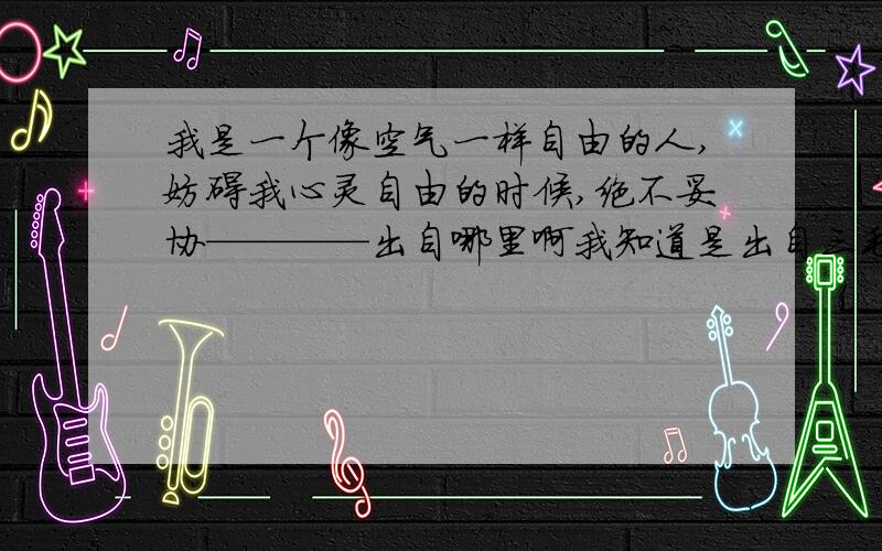 我是一个像空气一样自由的人,妨碍我心灵自由的时候,绝不妥协————出自哪里啊我知道是出自三毛的，可具体是什么书里的啊