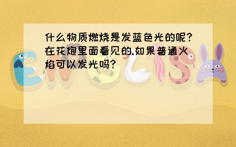 什么物质燃烧是发蓝色光的呢?在花炮里面看见的.如果普通火焰可以发光吗?