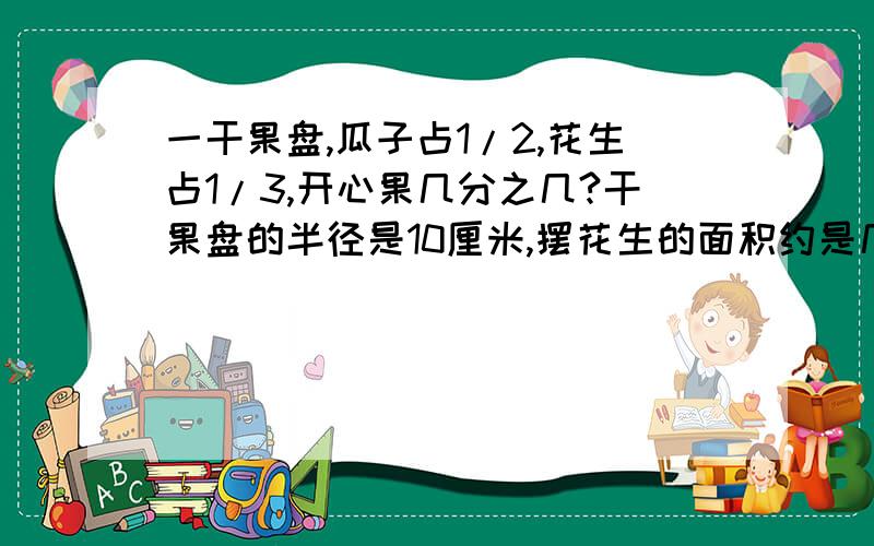 一干果盘,瓜子占1/2,花生占1/3,开心果几分之几?干果盘的半径是10厘米,摆花生的面积约是几cm2