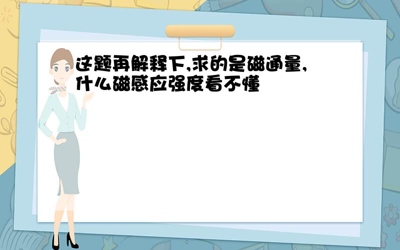 这题再解释下,求的是磁通量,什么磁感应强度看不懂