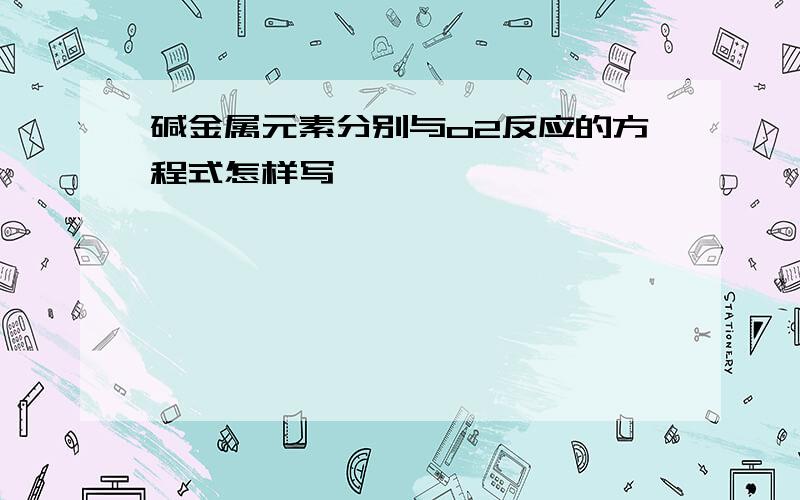 碱金属元素分别与o2反应的方程式怎样写