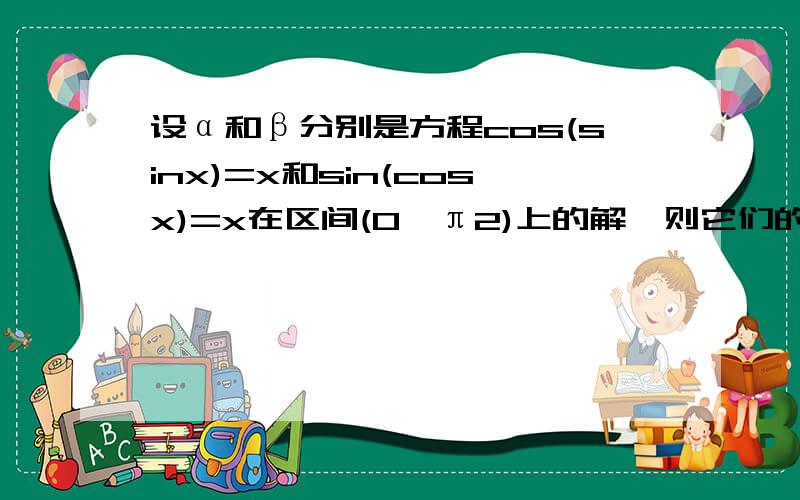 设α和β分别是方程cos(sinx)=x和sin(cosx)=x在区间(0,π2)上的解,则它们的大小关系是