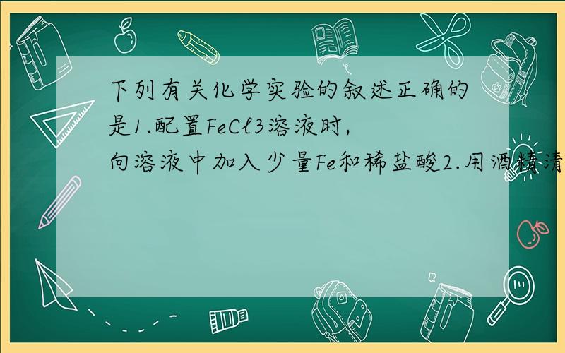 下列有关化学实验的叙述正确的是1.配置FeCl3溶液时,向溶液中加入少量Fe和稀盐酸2.用酒精清洗沾到皮肤上的苯酚2对1错 为什么?