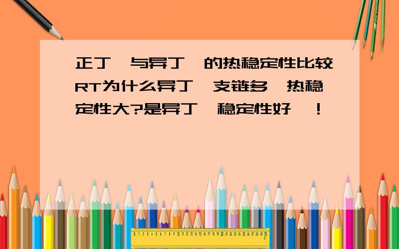 正丁烷与异丁烷的热稳定性比较RT为什么异丁烷支链多,热稳定性大?是异丁烷稳定性好丫！