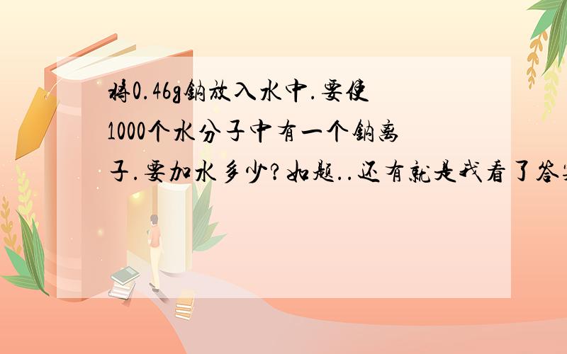 将0.46g钠放入水中.要使1000个水分子中有一个钠离子.要加水多少?如题..还有就是我看了答案还是不理解..为什么不考虑逸散出去的氢气呢?要考虑这个那么加进去的水还要考虑钠和水反应逸散