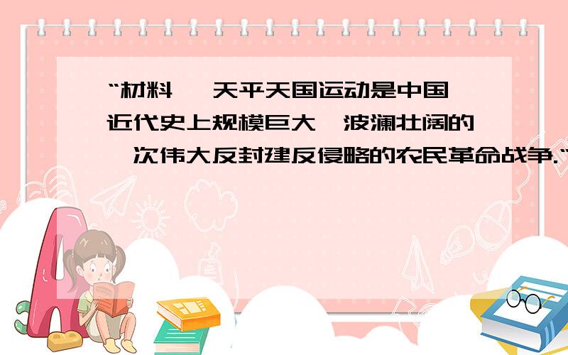 “材料一 天平天国运动是中国近代史上规模巨大、波澜壮阔的一次伟大反封建反侵略的农民革命战争.“材料二 洪和太平天国如果统一了中国,那就要使中国倒退几个世纪“材料对太平天国运