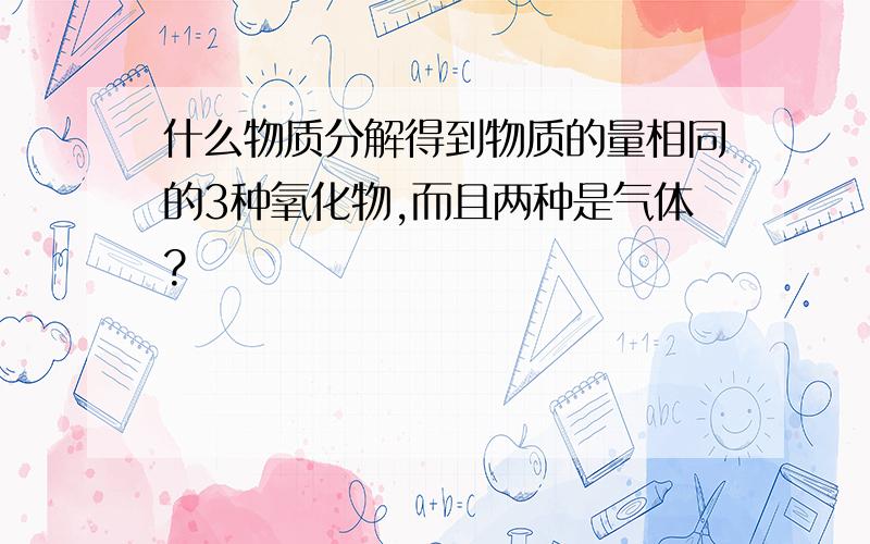 什么物质分解得到物质的量相同的3种氧化物,而且两种是气体?