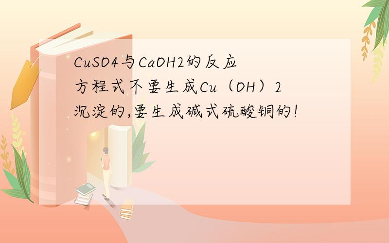 CuSO4与CaOH2的反应方程式不要生成Cu（OH）2沉淀的,要生成碱式硫酸铜的!