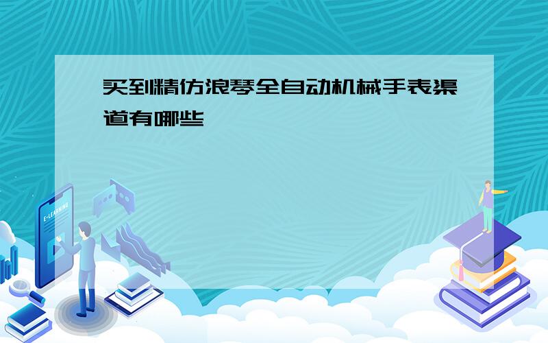 买到精仿浪琴全自动机械手表渠道有哪些