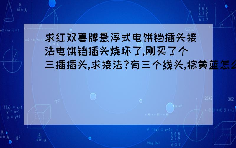 求红双喜牌悬浮式电饼铛插头接法电饼铛插头烧坏了,刚买了个三插插头,求接法?有三个线头,棕黄蓝怎么接插头?