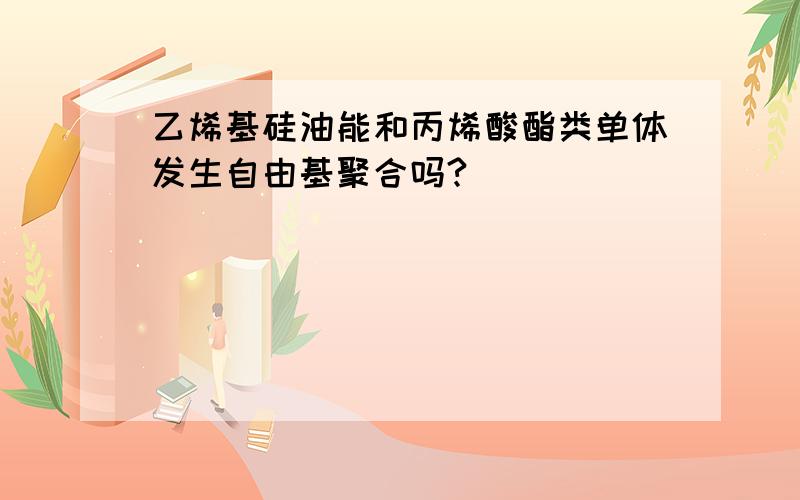 乙烯基硅油能和丙烯酸酯类单体发生自由基聚合吗?