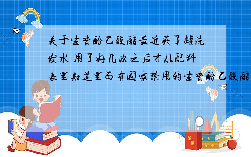 关于生育酚乙酸酯最近买了罐洗发水 用了好几次之后才从配料表里知道里面有国家禁用的生育酚乙酸酯 这种雌激素用了一般有什么副作用啊!尤其对小孩 少年