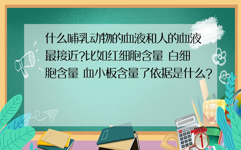 什么哺乳动物的血液和人的血液最接近?比如红细胞含量 白细胞含量 血小板含量了依据是什么?