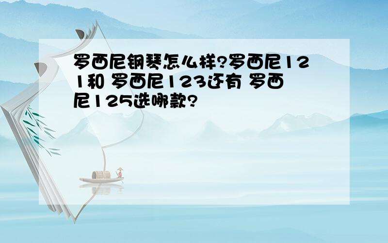 罗西尼钢琴怎么样?罗西尼121和 罗西尼123还有 罗西尼125选哪款?