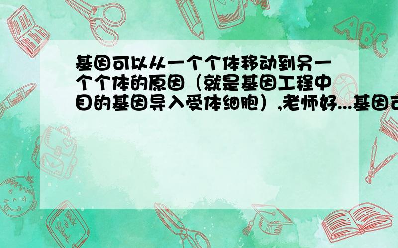 基因可以从一个个体移动到另一个个体的原因（就是基因工程中目的基因导入受体细胞）,老师好...基因可以从一个个体移动到另一个个体的原因（就是基因工程中目的基因导入受体细胞）,