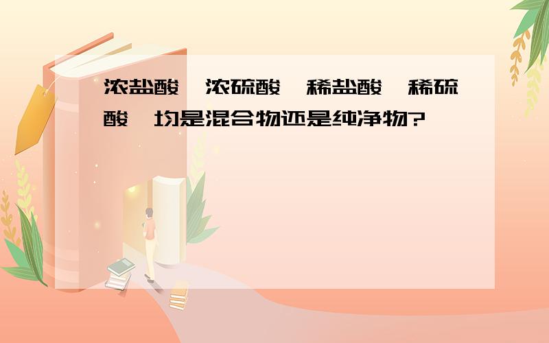 浓盐酸,浓硫酸,稀盐酸,稀硫酸,均是混合物还是纯净物?