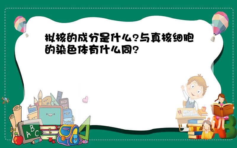 拟核的成分是什么?与真核细胞的染色体有什么同?