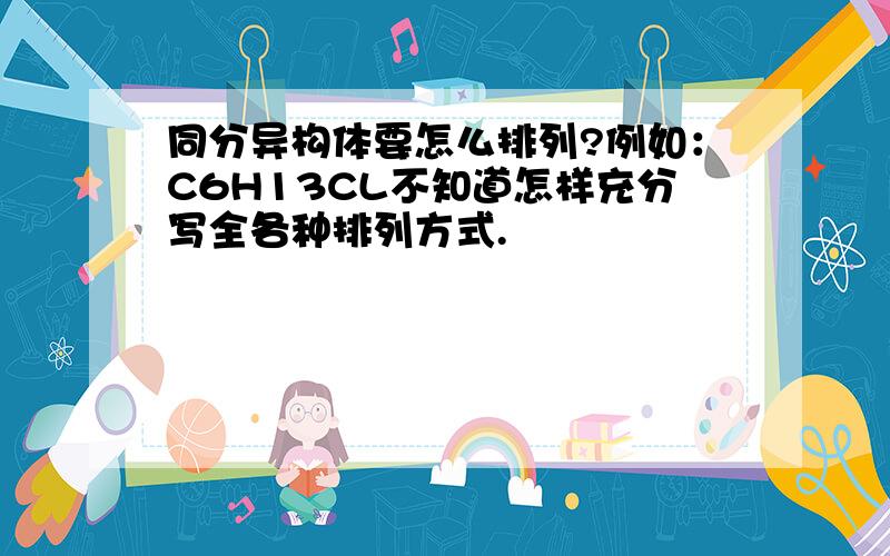 同分异构体要怎么排列?例如：C6H13CL不知道怎样充分写全各种排列方式.