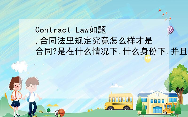 Contract Law如题,合同法里规定究竟怎么样才是合同?是在什么情况下,什么身份下,并且是在什么环境下形成的才是真正的合同,是否包括一些书面的和非书面的?尤其是非书面的合同!我希望最好能