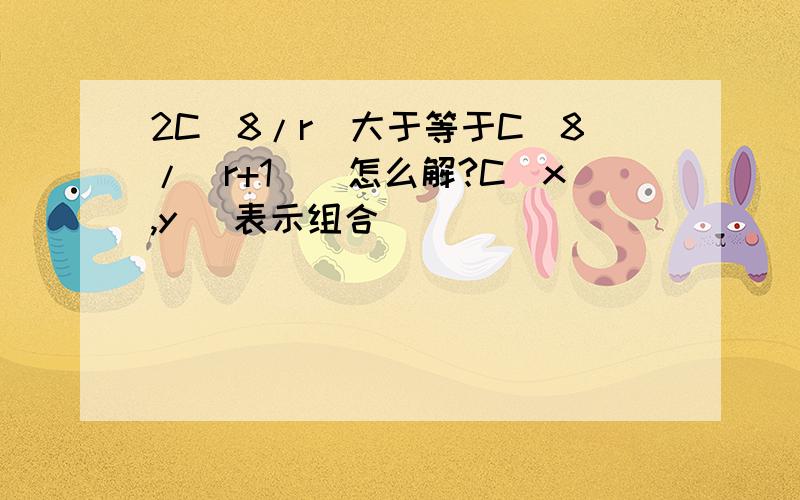 2C(8/r)大于等于C[8/(r+1)]怎么解?C(x,y) 表示组合