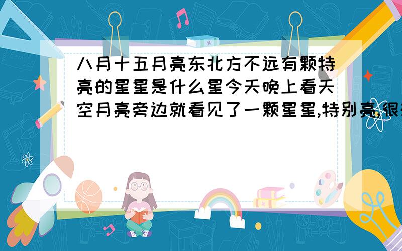 八月十五月亮东北方不远有颗特亮的星星是什么星今天晚上看天空月亮旁边就看见了一颗星星,特别亮,很想知道是什么星星,