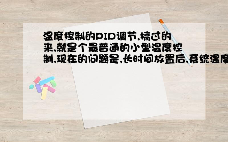 温度控制的PID调节,搞过的来,就是个最普通的小型温度控制,现在的问题是,长时间放置后,系统温度会随着外界温度变化而变化,而且变的比较严重.（比如室温升高1度,系统温度就跟着升高0.1度