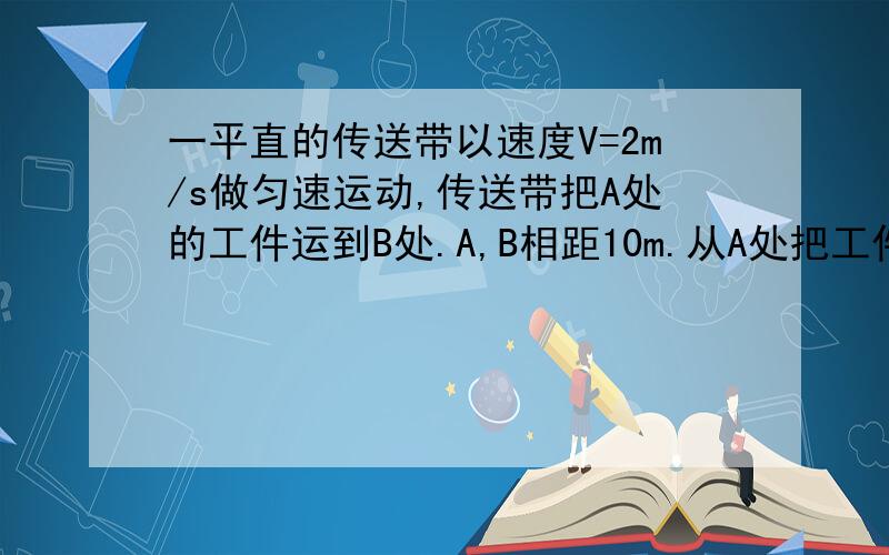 一平直的传送带以速度V=2m/s做匀速运动,传送带把A处的工件运到B处.A,B相距10m.从A处把工件无初速度地放到传送带上,经过时间t=6s,能传送到B处.求工件与传送带间的动摩擦因素是多少?