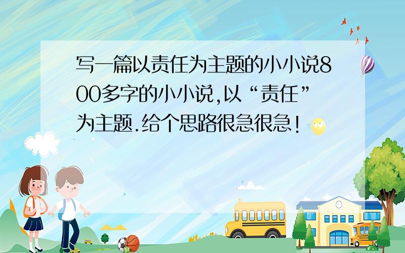 写一篇以责任为主题的小小说800多字的小小说,以“责任”为主题.给个思路很急很急!