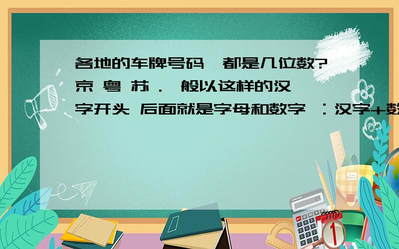 各地的车牌号码,都是几位数?京 粤 苏 .一般以这样的汉字开头 后面就是字母和数字 ：汉字+数字+字母 一共是6位 7位还是8位?各省的规定不同 还是?如果做个车牌 省的简称+城市代号+6位车牌号