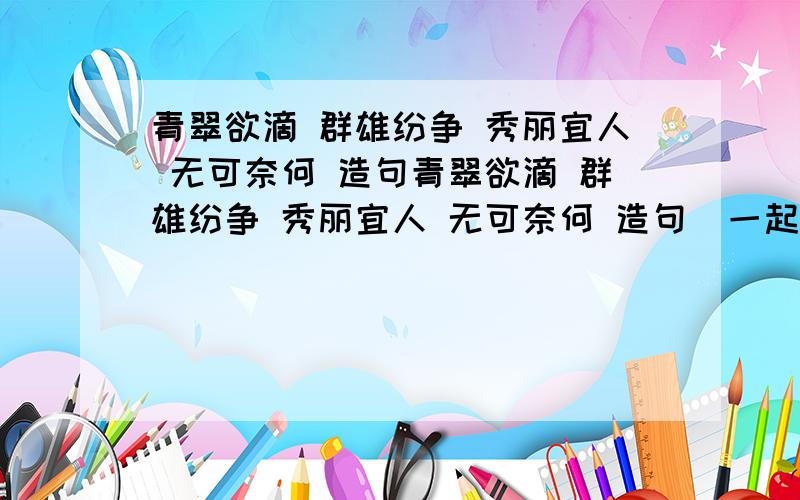 青翠欲滴 群雄纷争 秀丽宜人 无可奈何 造句青翠欲滴 群雄纷争 秀丽宜人 无可奈何 造句  一起造句