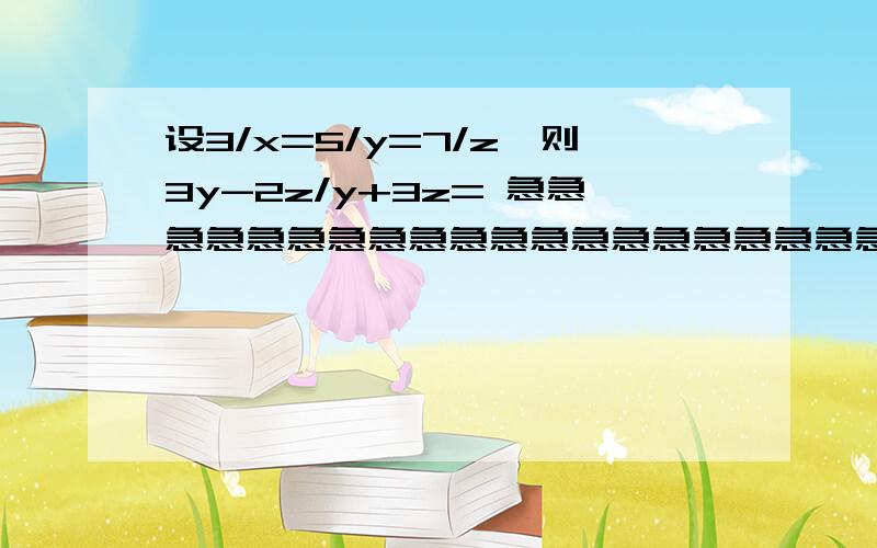 设3/x=5/y=7/z,则3y-2z/y+3z= 急急急急急急急急急急急急急急急急急急急急急急急急急急急急急急急急急急急