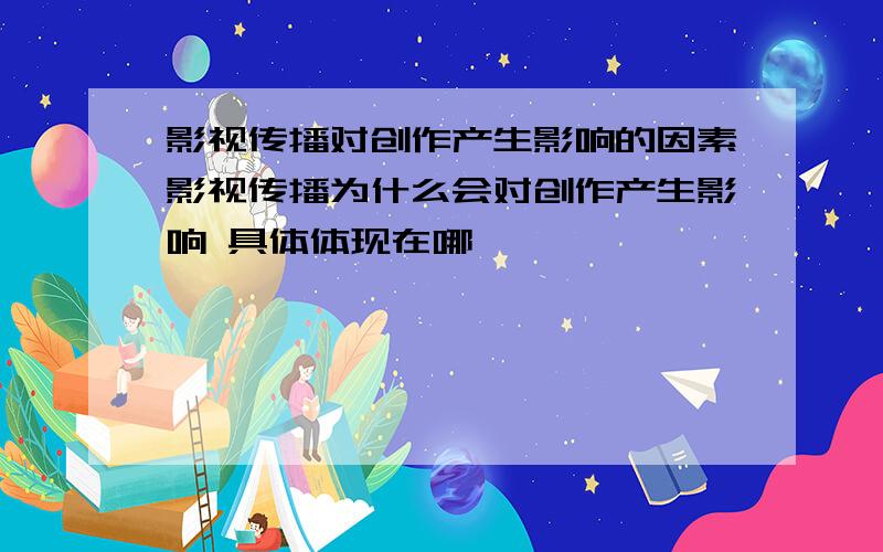 影视传播对创作产生影响的因素影视传播为什么会对创作产生影响 具体体现在哪