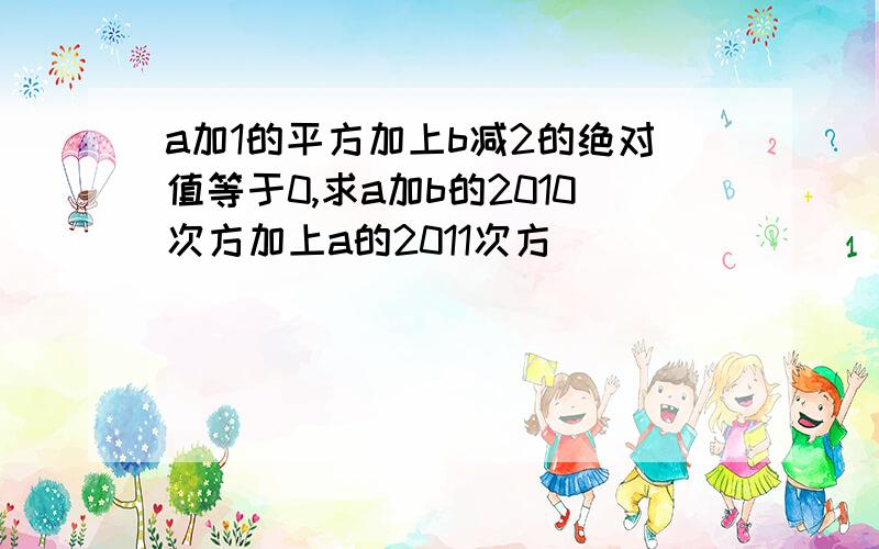 a加1的平方加上b减2的绝对值等于0,求a加b的2010次方加上a的2011次方