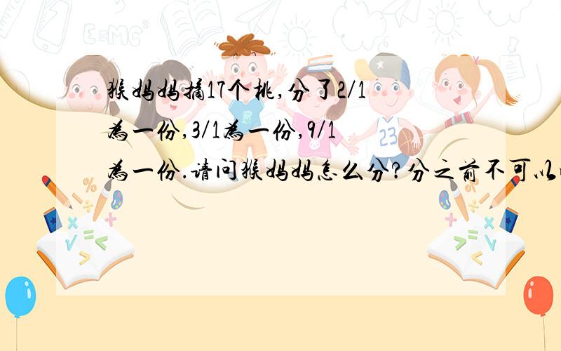 猴妈妈摘17个桃,分了2／1为一份,3／1为一份,9／1为一份．请问猴妈妈怎么分?分之前不可以吃,不能分半个