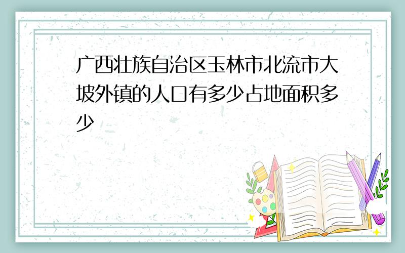 广西壮族自治区玉林市北流市大坡外镇的人口有多少占地面积多少