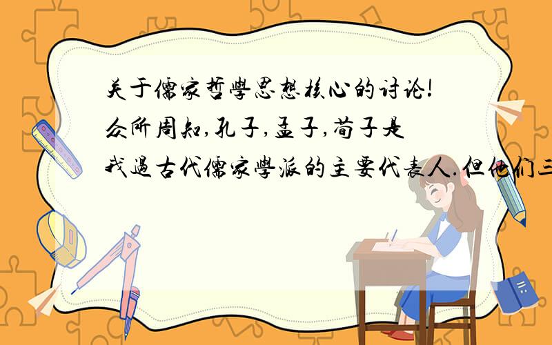 关于儒家哲学思想核心的讨论!众所周知,孔子,孟子,荀子是我过古代儒家学派的主要代表人.但他们三人的思想核心却有所区别,孔子主