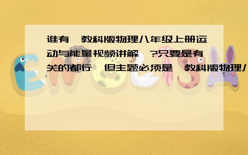 谁有【教科版物理八年级上册运动与能量视频讲解】?只要是有关的都行,但主题必须是【教科版物理八年级上册】!