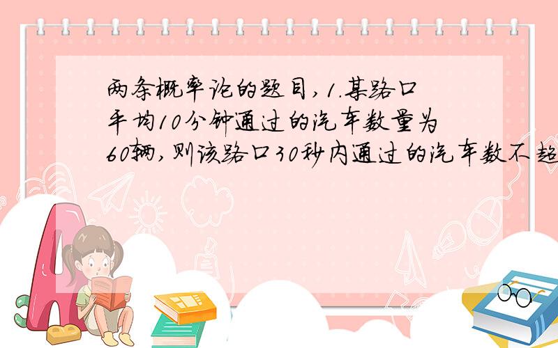 两条概率论的题目,1.某路口平均10分钟通过的汽车数量为60辆,则该路口30秒内通过的汽车数不超过1辆的概率为?2.设F(x)是连续型2随机变量X的分布函数,则-X的分布函数为?A.-F（x） B.F（-x）C.-F（-