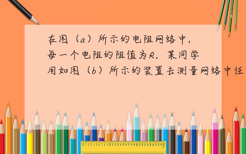 在图（a）所示的电阻网络中,每一个电阻的阻值为R．某同学用如图（b）所示的装置去测量网络中任意两节…在图（a）所示的电阻网络中,每一个电阻的阻值为R．某同学用如图（b）所示的装