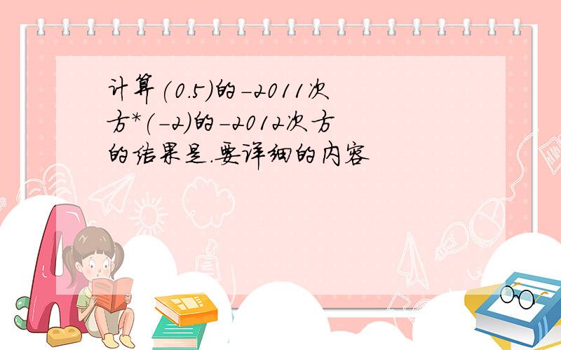 计算(0.5)的-2011次方*(-2)的-2012次方的结果是.要详细的内容