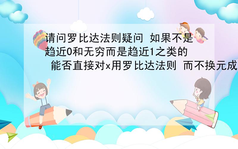 请问罗比达法则疑问 如果不是趋近0和无穷而是趋近1之类的 能否直接对x用罗比达法则 而不换元成令t趋近于0再用?请不确定正确的朋友别回答,因为对我很重要.