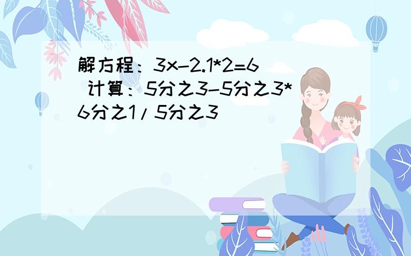 解方程：3x-2.1*2=6 计算：5分之3-5分之3*6分之1/5分之3